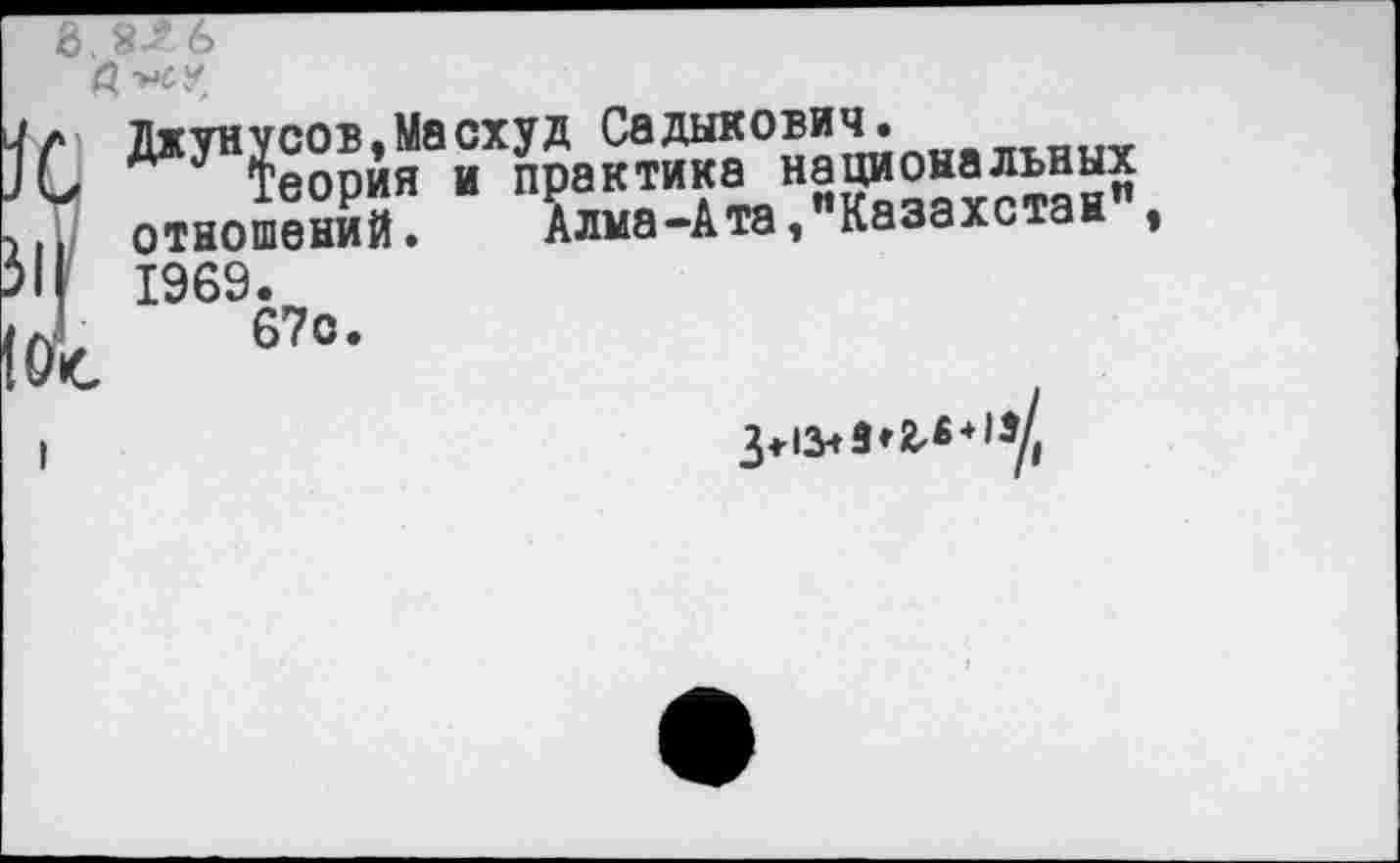 ﻿Д -нСУ.
Джунусов,Масхуд Садыкович.
и у теория и практика национальных отношений. Алма-Ата, Казахстан 1969.
Г 67с.